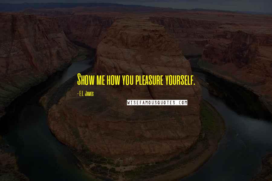 E.L. James Quotes: Show me how you pleasure yourself.