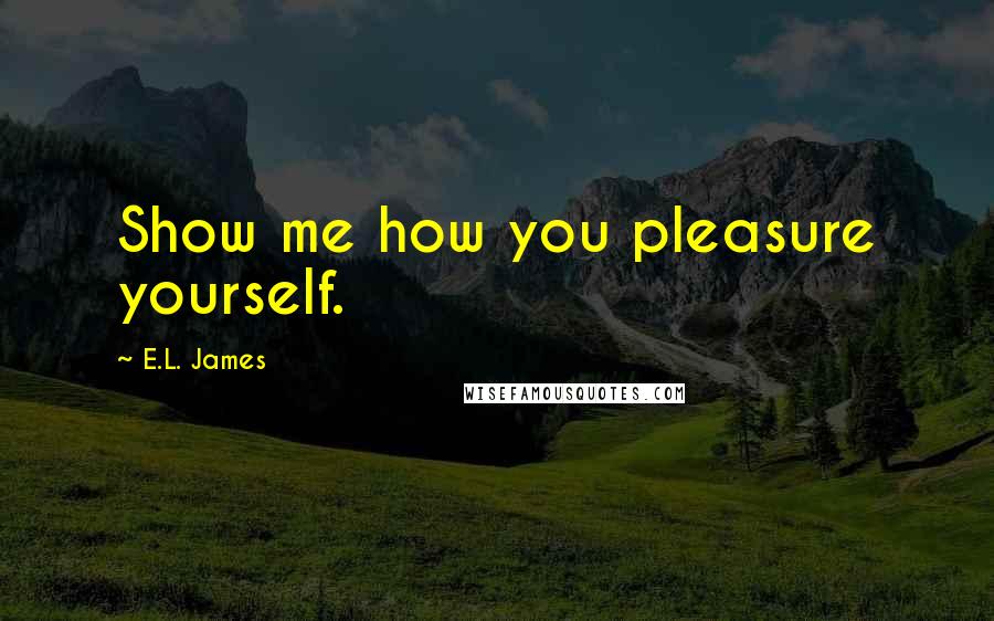 E.L. James Quotes: Show me how you pleasure yourself.