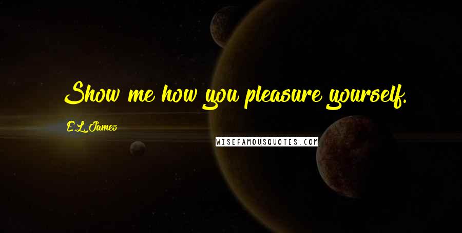 E.L. James Quotes: Show me how you pleasure yourself.