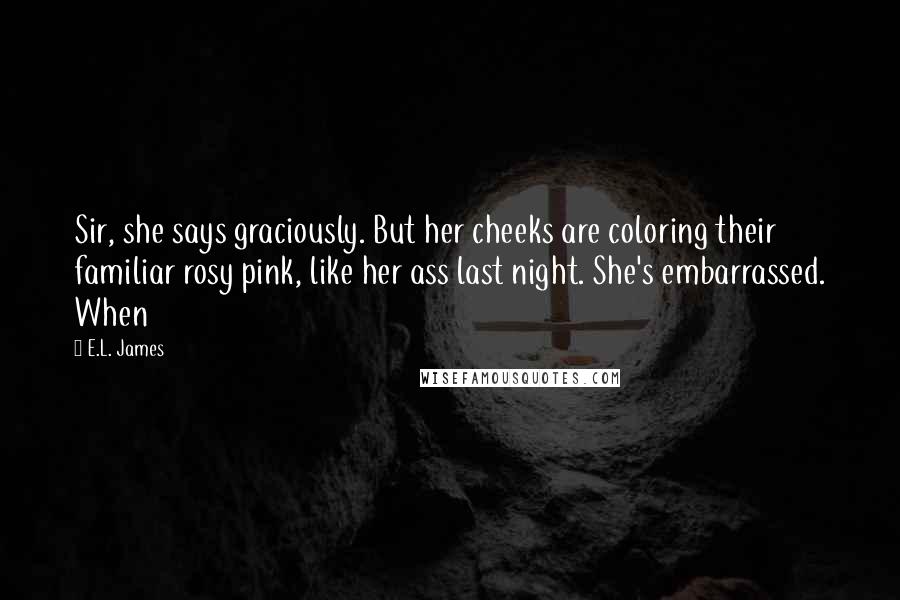 E.L. James Quotes: Sir, she says graciously. But her cheeks are coloring their familiar rosy pink, like her ass last night. She's embarrassed. When