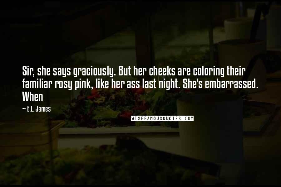 E.L. James Quotes: Sir, she says graciously. But her cheeks are coloring their familiar rosy pink, like her ass last night. She's embarrassed. When