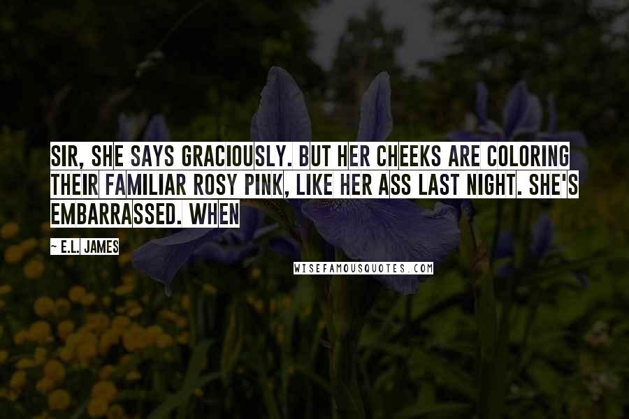 E.L. James Quotes: Sir, she says graciously. But her cheeks are coloring their familiar rosy pink, like her ass last night. She's embarrassed. When