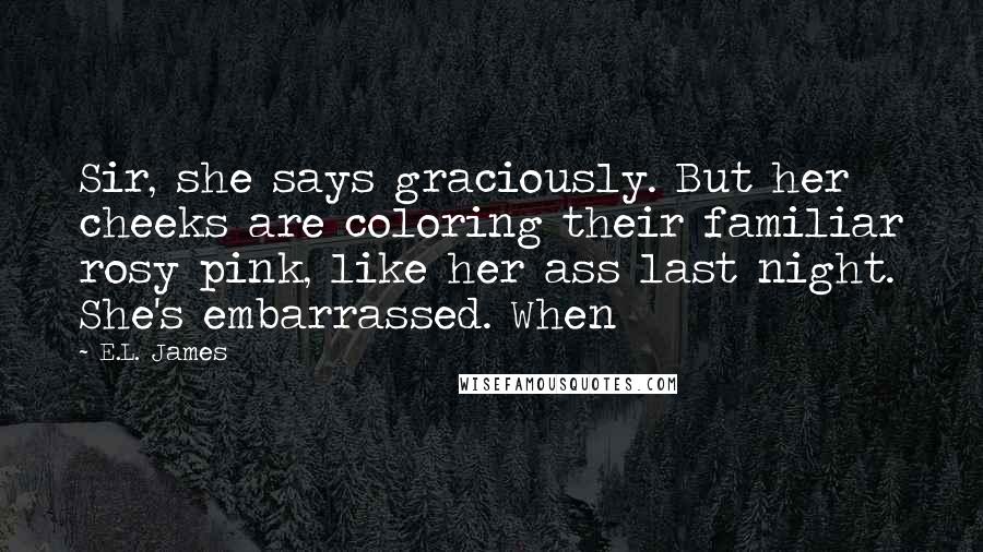 E.L. James Quotes: Sir, she says graciously. But her cheeks are coloring their familiar rosy pink, like her ass last night. She's embarrassed. When