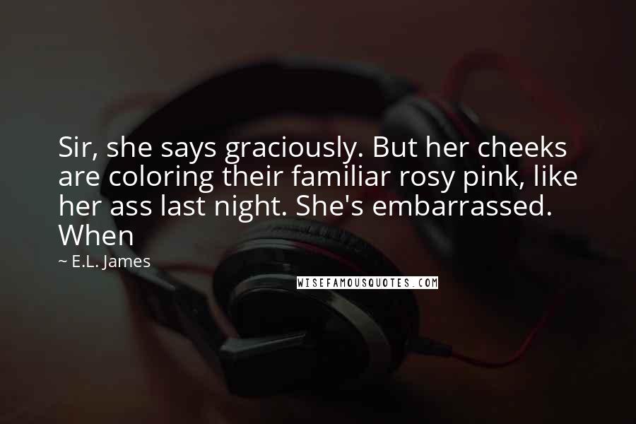 E.L. James Quotes: Sir, she says graciously. But her cheeks are coloring their familiar rosy pink, like her ass last night. She's embarrassed. When