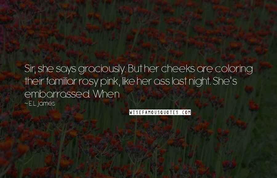 E.L. James Quotes: Sir, she says graciously. But her cheeks are coloring their familiar rosy pink, like her ass last night. She's embarrassed. When