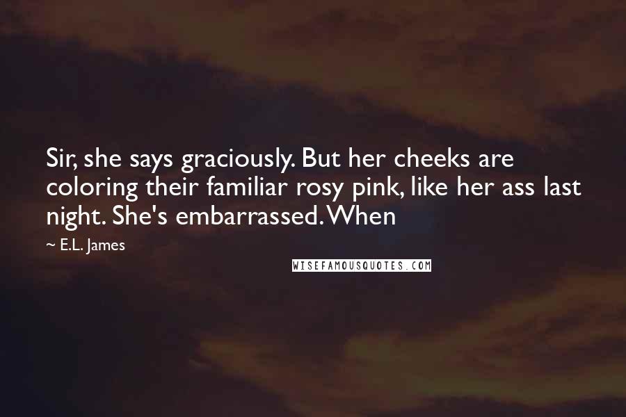 E.L. James Quotes: Sir, she says graciously. But her cheeks are coloring their familiar rosy pink, like her ass last night. She's embarrassed. When