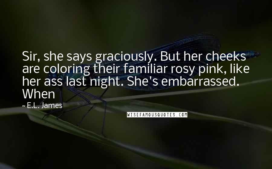 E.L. James Quotes: Sir, she says graciously. But her cheeks are coloring their familiar rosy pink, like her ass last night. She's embarrassed. When