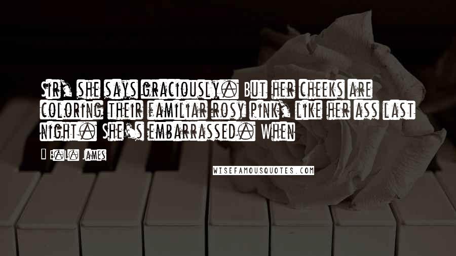 E.L. James Quotes: Sir, she says graciously. But her cheeks are coloring their familiar rosy pink, like her ass last night. She's embarrassed. When