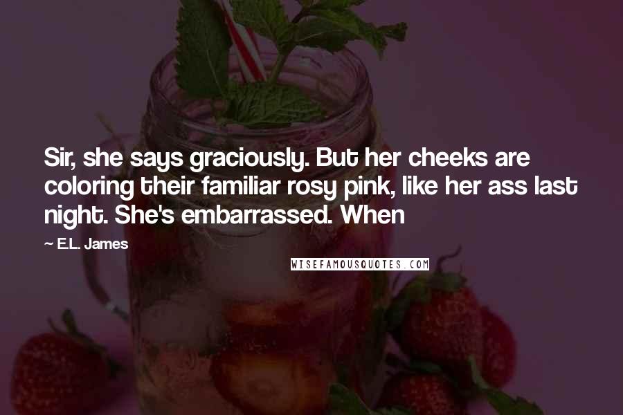 E.L. James Quotes: Sir, she says graciously. But her cheeks are coloring their familiar rosy pink, like her ass last night. She's embarrassed. When
