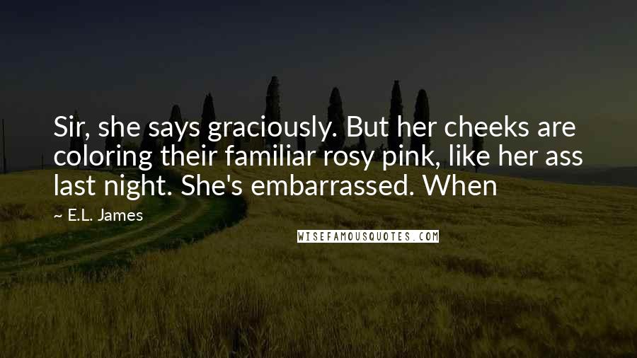 E.L. James Quotes: Sir, she says graciously. But her cheeks are coloring their familiar rosy pink, like her ass last night. She's embarrassed. When