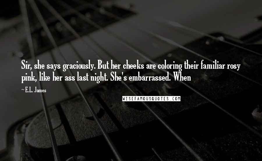 E.L. James Quotes: Sir, she says graciously. But her cheeks are coloring their familiar rosy pink, like her ass last night. She's embarrassed. When