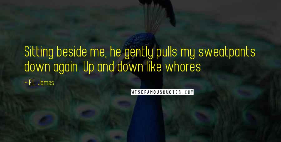 E.L. James Quotes: Sitting beside me, he gently pulls my sweatpants down again. Up and down like whores
