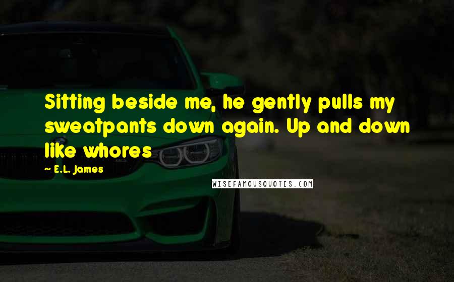 E.L. James Quotes: Sitting beside me, he gently pulls my sweatpants down again. Up and down like whores