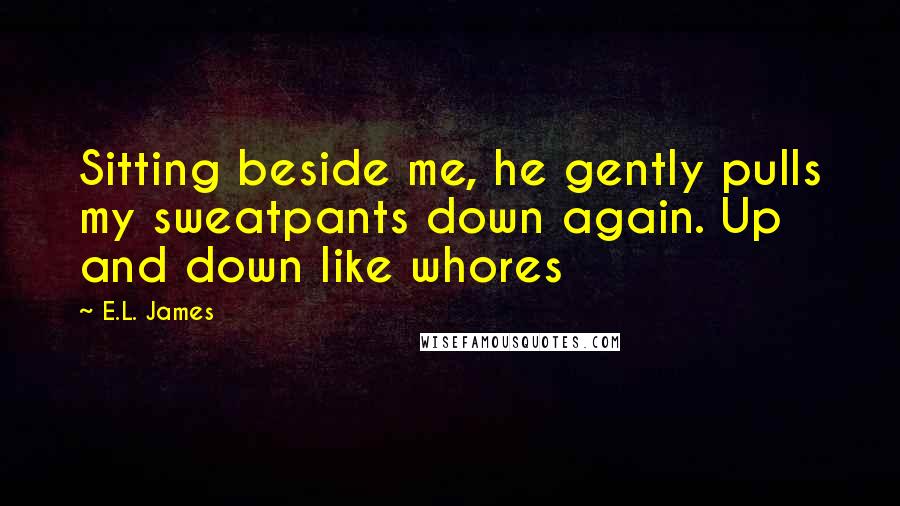 E.L. James Quotes: Sitting beside me, he gently pulls my sweatpants down again. Up and down like whores