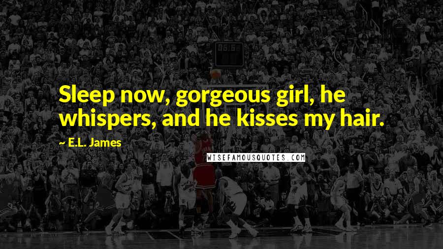 E.L. James Quotes: Sleep now, gorgeous girl, he whispers, and he kisses my hair.