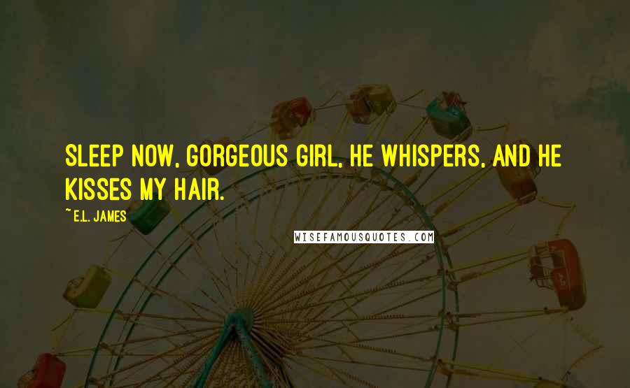 E.L. James Quotes: Sleep now, gorgeous girl, he whispers, and he kisses my hair.