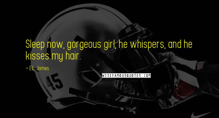 E.L. James Quotes: Sleep now, gorgeous girl, he whispers, and he kisses my hair.