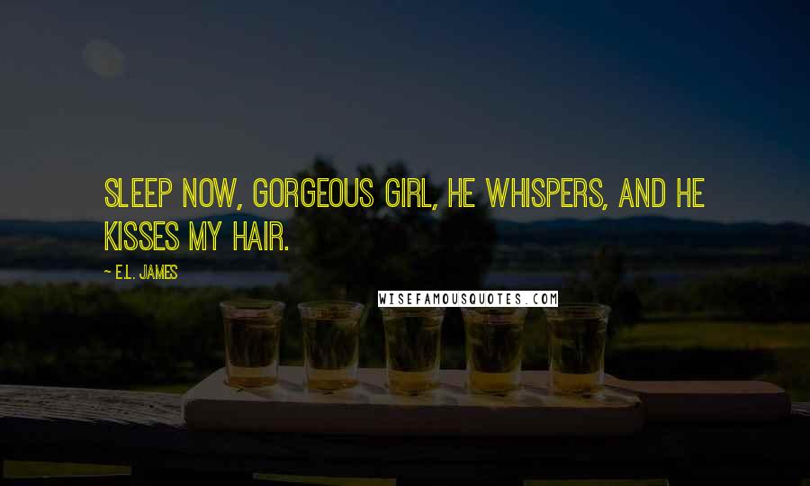 E.L. James Quotes: Sleep now, gorgeous girl, he whispers, and he kisses my hair.