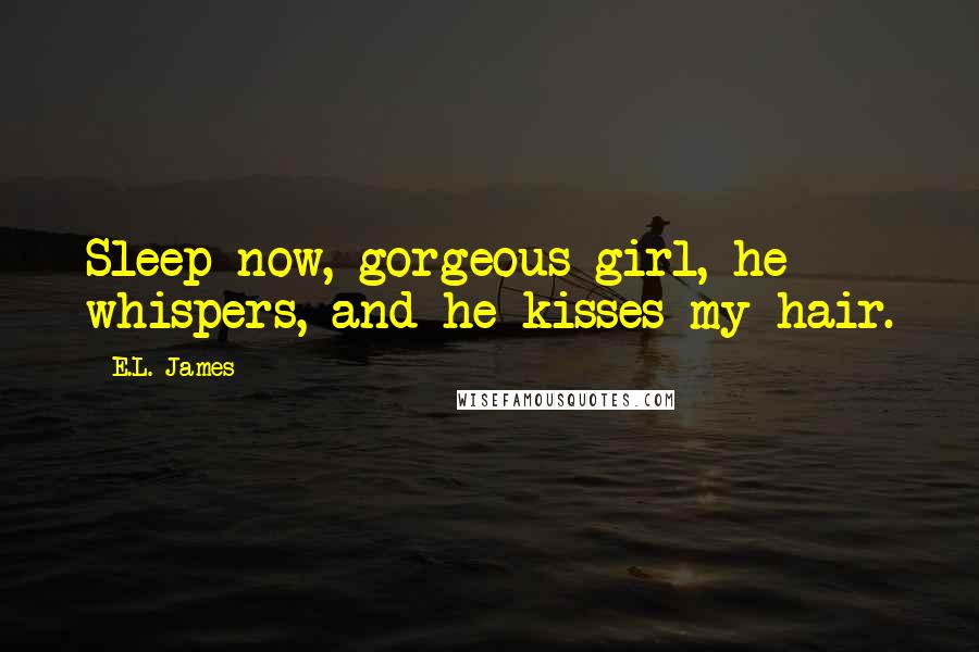E.L. James Quotes: Sleep now, gorgeous girl, he whispers, and he kisses my hair.
