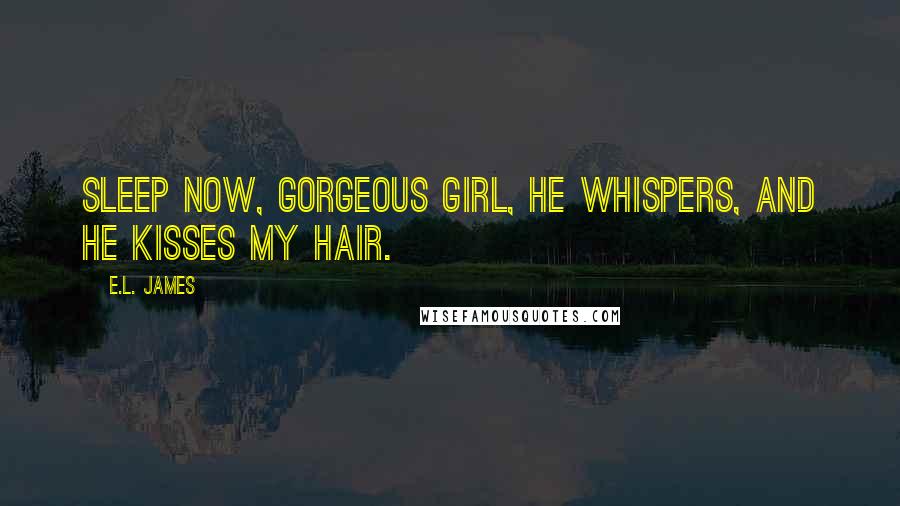 E.L. James Quotes: Sleep now, gorgeous girl, he whispers, and he kisses my hair.