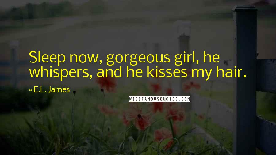 E.L. James Quotes: Sleep now, gorgeous girl, he whispers, and he kisses my hair.