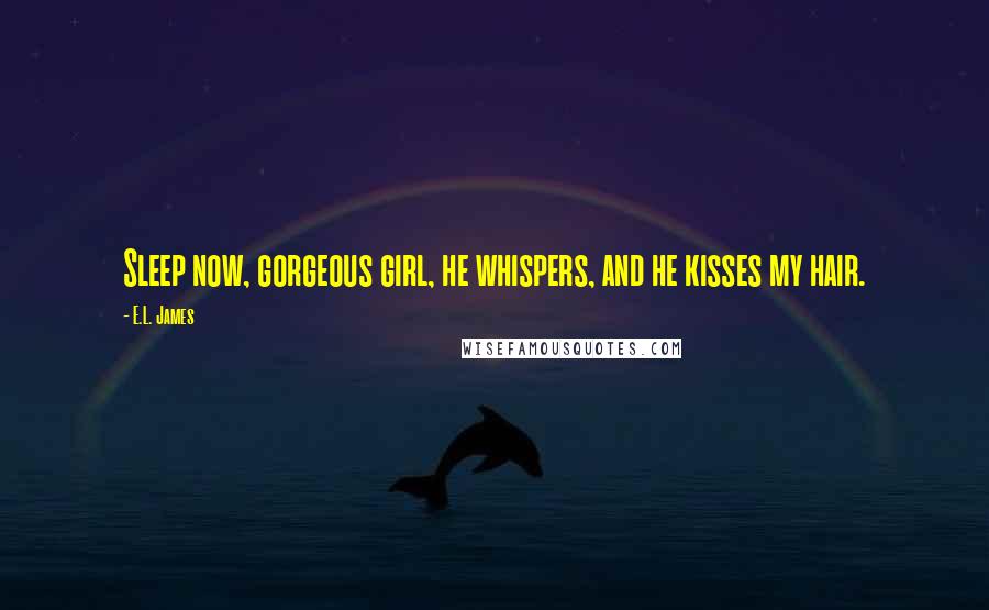 E.L. James Quotes: Sleep now, gorgeous girl, he whispers, and he kisses my hair.