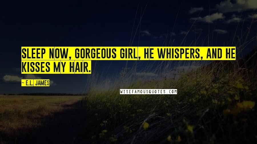 E.L. James Quotes: Sleep now, gorgeous girl, he whispers, and he kisses my hair.