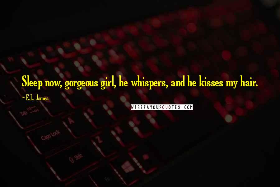 E.L. James Quotes: Sleep now, gorgeous girl, he whispers, and he kisses my hair.