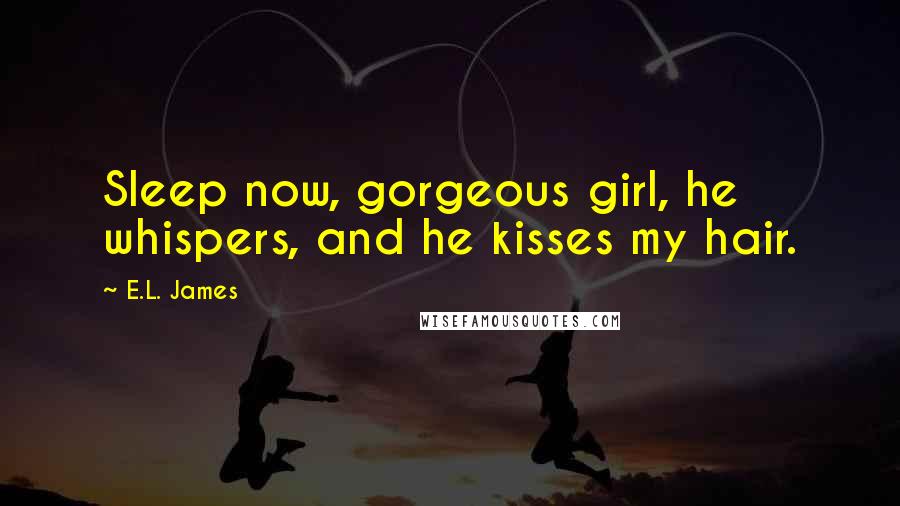 E.L. James Quotes: Sleep now, gorgeous girl, he whispers, and he kisses my hair.