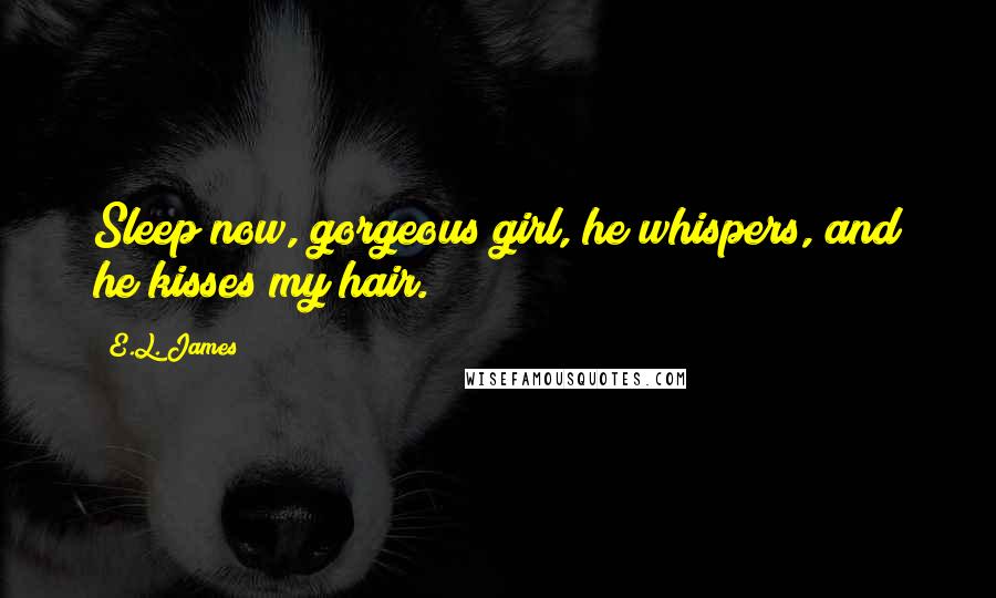 E.L. James Quotes: Sleep now, gorgeous girl, he whispers, and he kisses my hair.