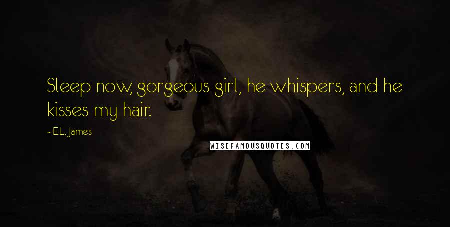 E.L. James Quotes: Sleep now, gorgeous girl, he whispers, and he kisses my hair.