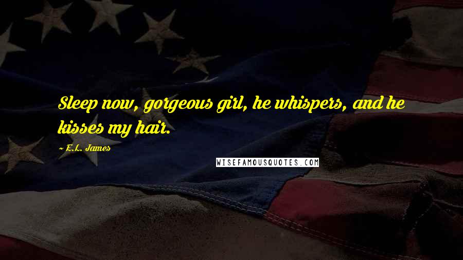 E.L. James Quotes: Sleep now, gorgeous girl, he whispers, and he kisses my hair.