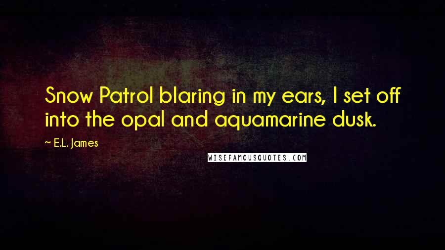 E.L. James Quotes: Snow Patrol blaring in my ears, I set off into the opal and aquamarine dusk.