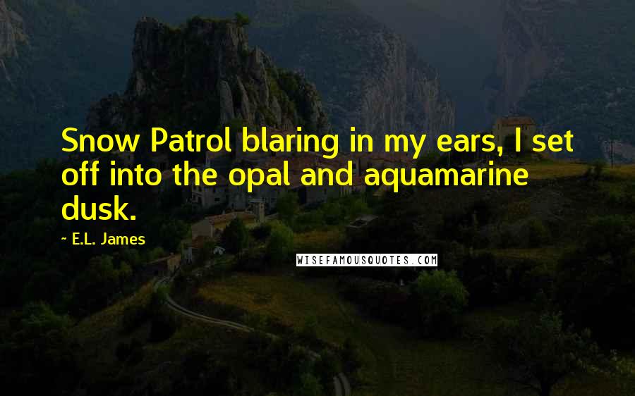 E.L. James Quotes: Snow Patrol blaring in my ears, I set off into the opal and aquamarine dusk.