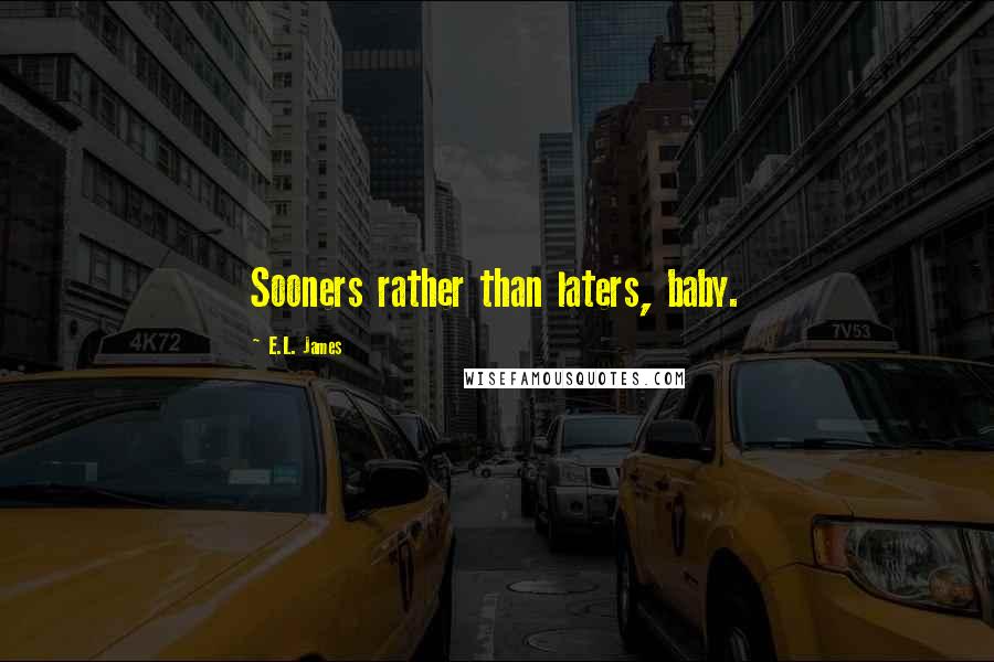 E.L. James Quotes: Sooners rather than laters, baby.