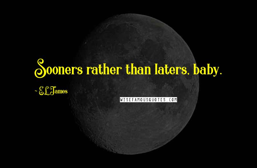 E.L. James Quotes: Sooners rather than laters, baby.
