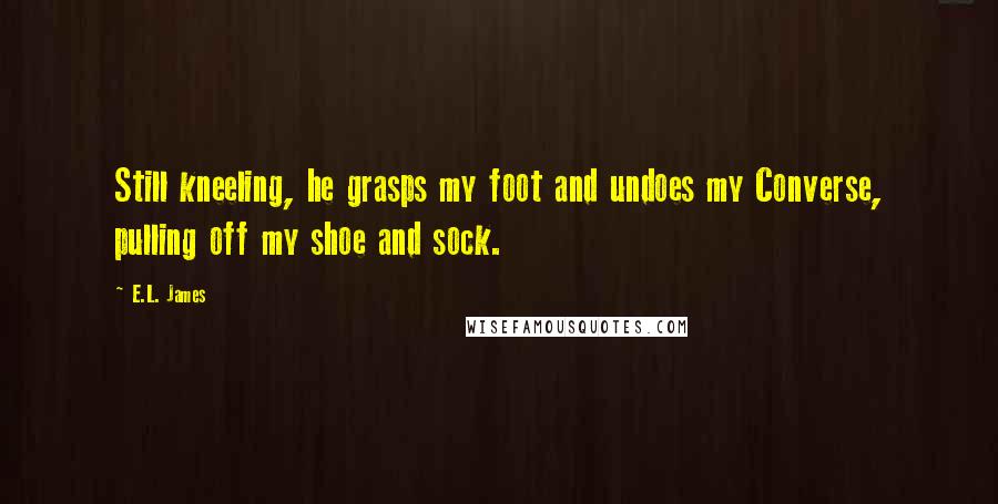 E.L. James Quotes: Still kneeling, he grasps my foot and undoes my Converse, pulling off my shoe and sock.