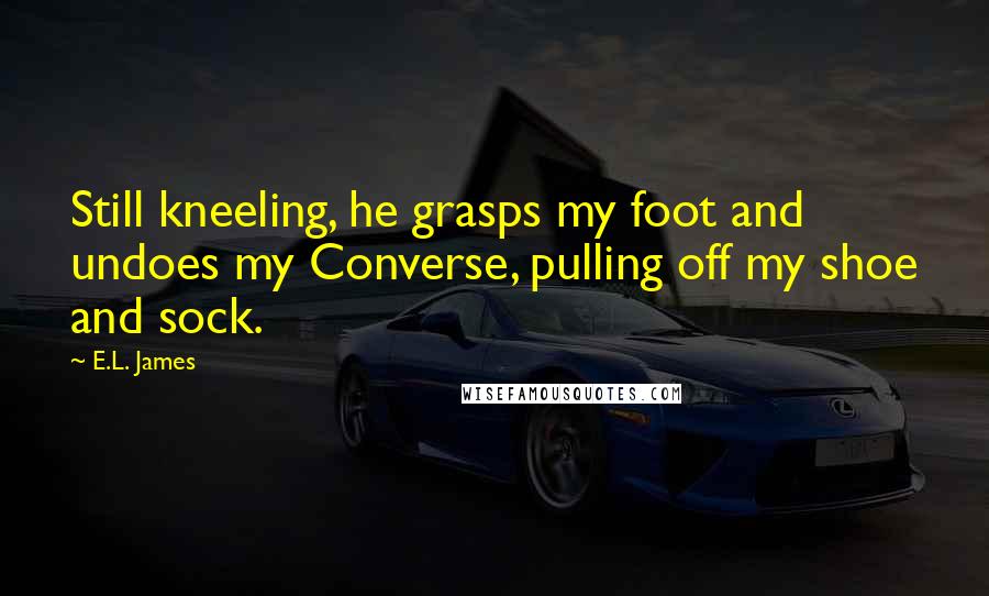 E.L. James Quotes: Still kneeling, he grasps my foot and undoes my Converse, pulling off my shoe and sock.