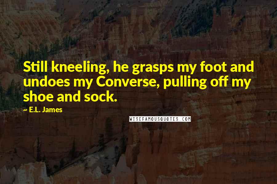 E.L. James Quotes: Still kneeling, he grasps my foot and undoes my Converse, pulling off my shoe and sock.