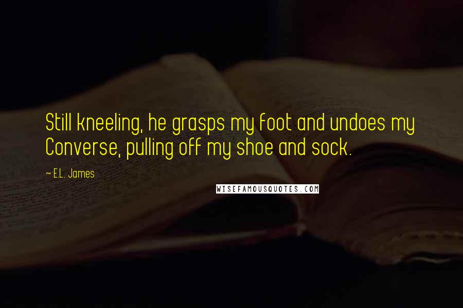 E.L. James Quotes: Still kneeling, he grasps my foot and undoes my Converse, pulling off my shoe and sock.