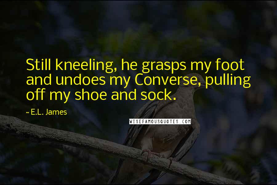 E.L. James Quotes: Still kneeling, he grasps my foot and undoes my Converse, pulling off my shoe and sock.