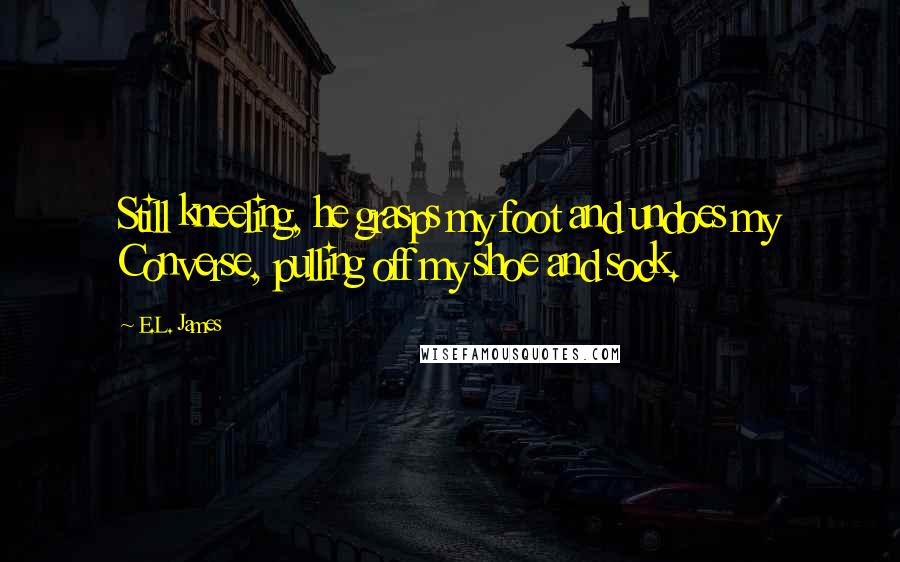 E.L. James Quotes: Still kneeling, he grasps my foot and undoes my Converse, pulling off my shoe and sock.