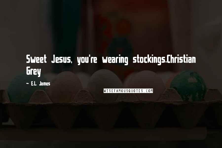 E.L. James Quotes: Sweet Jesus, you're wearing stockings.Christian Grey