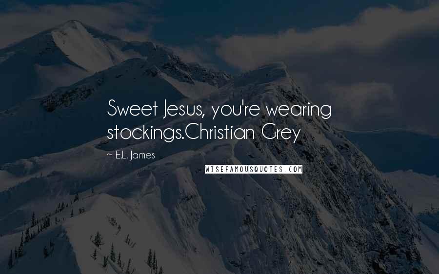 E.L. James Quotes: Sweet Jesus, you're wearing stockings.Christian Grey