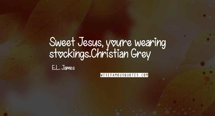 E.L. James Quotes: Sweet Jesus, you're wearing stockings.Christian Grey
