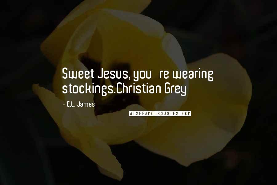 E.L. James Quotes: Sweet Jesus, you're wearing stockings.Christian Grey