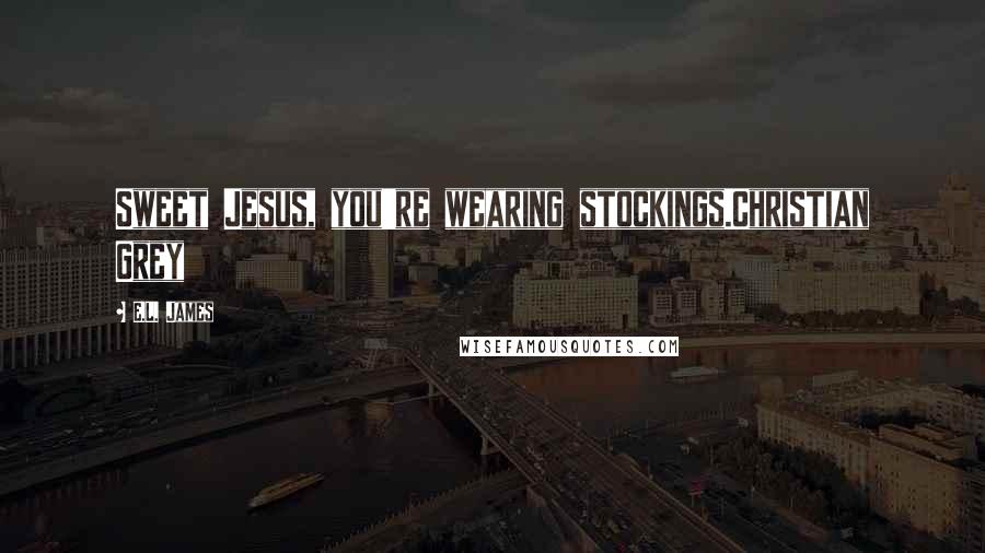 E.L. James Quotes: Sweet Jesus, you're wearing stockings.Christian Grey