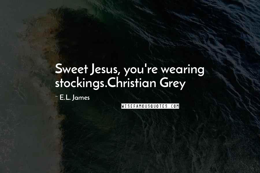 E.L. James Quotes: Sweet Jesus, you're wearing stockings.Christian Grey