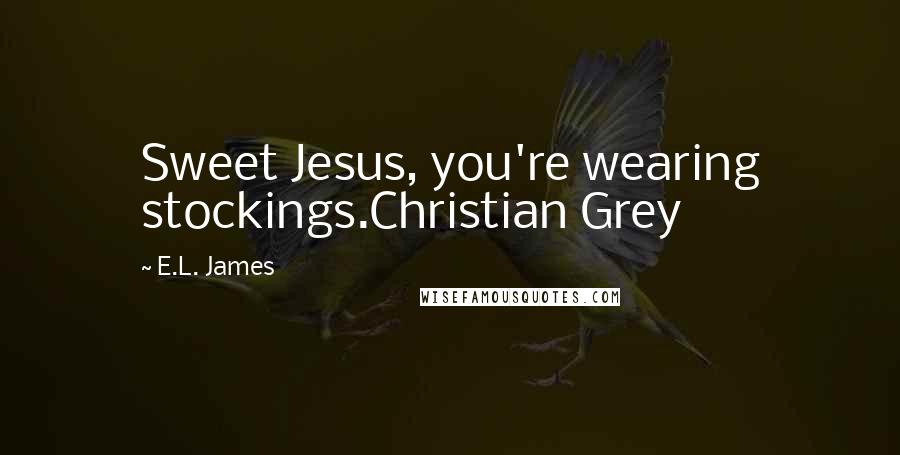 E.L. James Quotes: Sweet Jesus, you're wearing stockings.Christian Grey