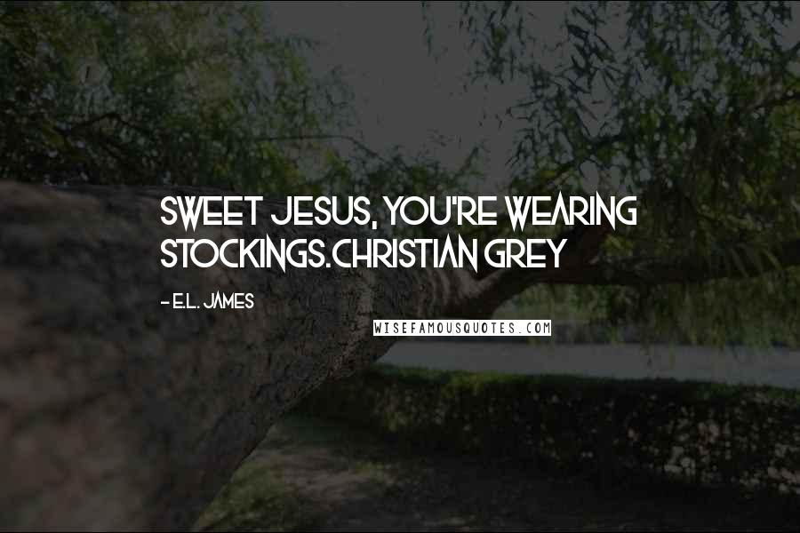 E.L. James Quotes: Sweet Jesus, you're wearing stockings.Christian Grey